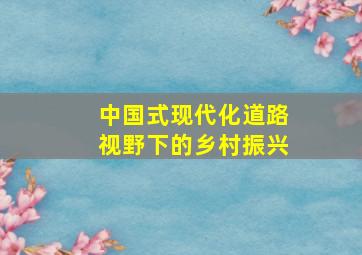 中国式现代化道路视野下的乡村振兴