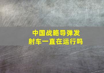 中国战略导弹发射车一直在运行吗