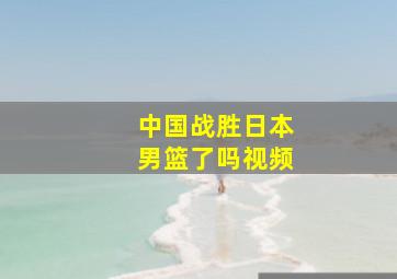 中国战胜日本男篮了吗视频