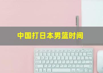 中国打日本男篮时间