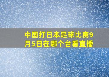 中国打日本足球比赛9月5日在哪个台看直播