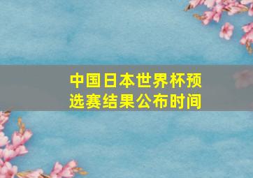 中国日本世界杯预选赛结果公布时间