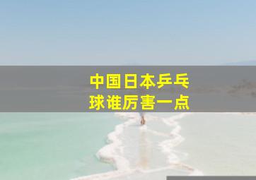 中国日本乒乓球谁厉害一点