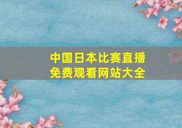 中国日本比赛直播免费观看网站大全