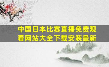 中国日本比赛直播免费观看网站大全下载安装最新