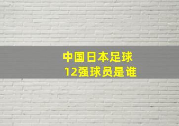 中国日本足球12强球员是谁