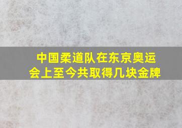 中国柔道队在东京奥运会上至今共取得几块金牌