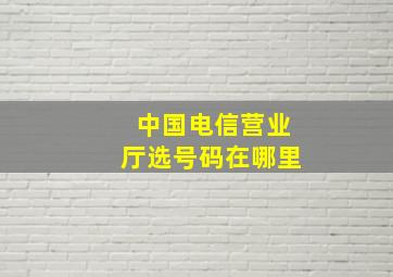 中国电信营业厅选号码在哪里