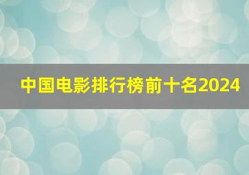 中国电影排行榜前十名2024