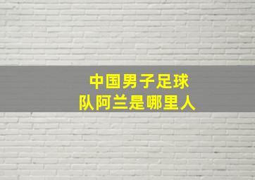 中国男子足球队阿兰是哪里人