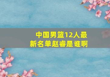 中国男篮12人最新名单赵睿是谁啊