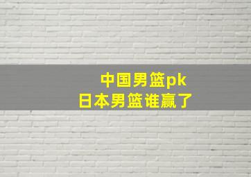 中国男篮pk日本男篮谁赢了