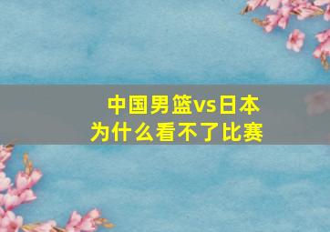 中国男篮vs日本为什么看不了比赛