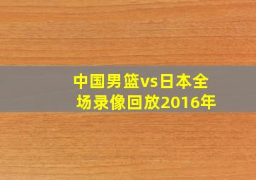 中国男篮vs日本全场录像回放2016年