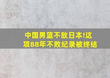 中国男篮不敌日本!这项88年不败纪录被终结