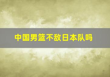 中国男篮不敌日本队吗