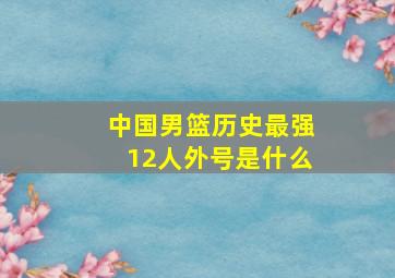 中国男篮历史最强12人外号是什么