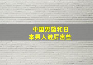 中国男篮和日本男人谁厉害些