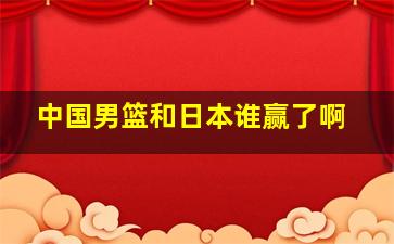 中国男篮和日本谁赢了啊