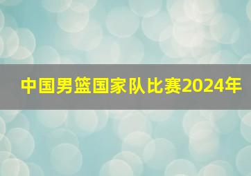 中国男篮国家队比赛2024年