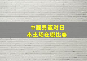 中国男篮对日本主场在哪比赛