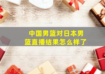 中国男篮对日本男篮直播结果怎么样了