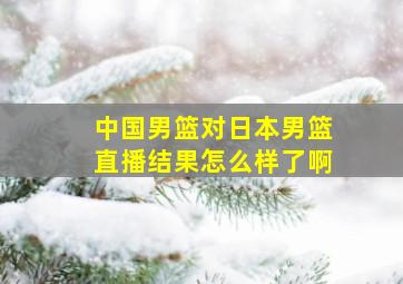 中国男篮对日本男篮直播结果怎么样了啊