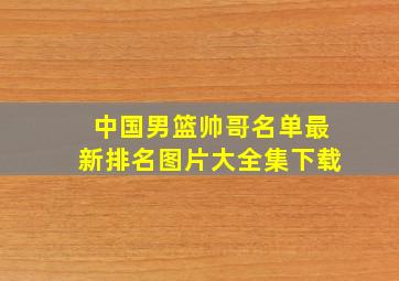 中国男篮帅哥名单最新排名图片大全集下载