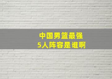 中国男篮最强5人阵容是谁啊