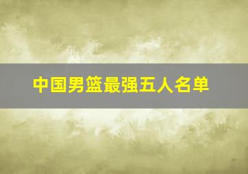 中国男篮最强五人名单