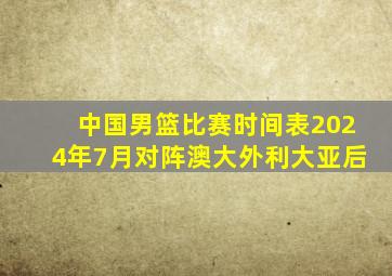 中国男篮比赛时间表2024年7月对阵澳大外利大亚后