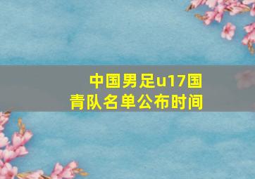 中国男足u17国青队名单公布时间