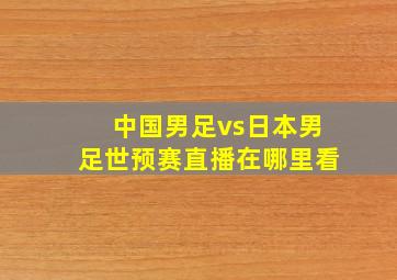 中国男足vs日本男足世预赛直播在哪里看