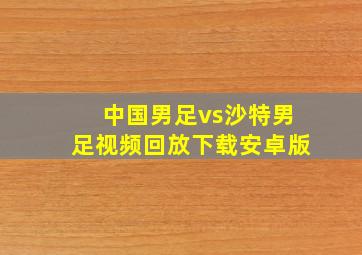 中国男足vs沙特男足视频回放下载安卓版