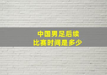 中国男足后续比赛时间是多少