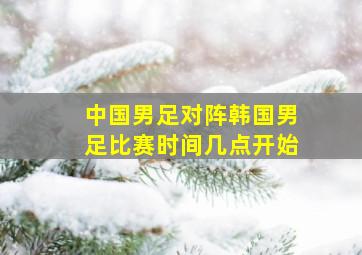 中国男足对阵韩国男足比赛时间几点开始