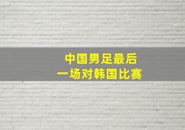 中国男足最后一场对韩国比赛