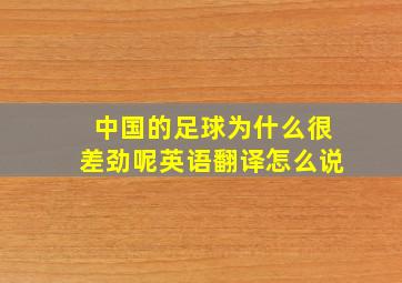 中国的足球为什么很差劲呢英语翻译怎么说