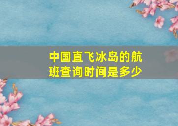 中国直飞冰岛的航班查询时间是多少