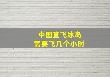 中国直飞冰岛需要飞几个小时