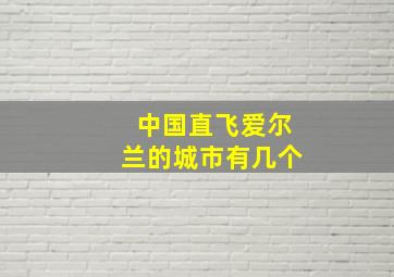 中国直飞爱尔兰的城市有几个