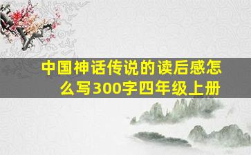 中国神话传说的读后感怎么写300字四年级上册