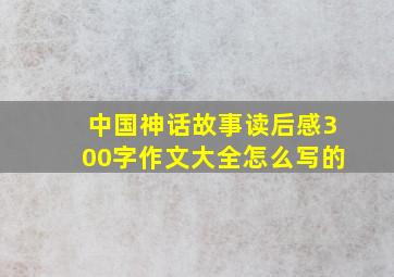 中国神话故事读后感300字作文大全怎么写的