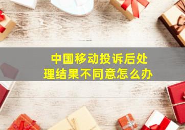 中国移动投诉后处理结果不同意怎么办