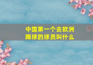 中国第一个去欧洲踢球的球员叫什么