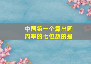 中国第一个算出圆周率的七位数的是