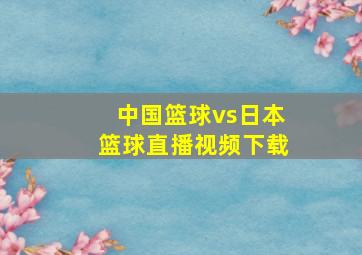 中国篮球vs日本篮球直播视频下载