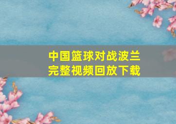 中国篮球对战波兰完整视频回放下载