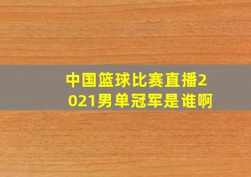 中国篮球比赛直播2021男单冠军是谁啊