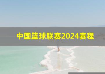 中国篮球联赛2024赛程